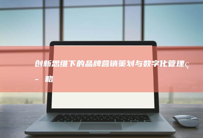 创新思维下的品牌营销策划与数字化管理策略